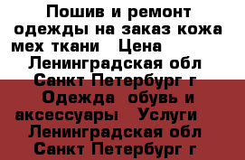 Пошив и ремонт одежды на заказ кожа мех ткани › Цена ­ 25 000 - Ленинградская обл., Санкт-Петербург г. Одежда, обувь и аксессуары » Услуги   . Ленинградская обл.,Санкт-Петербург г.